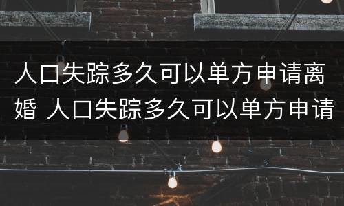 人口失踪多久可以单方申请离婚 人口失踪多久可以单方申请离婚呢