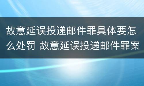 故意延误投递邮件罪具体要怎么处罚 故意延误投递邮件罪案例