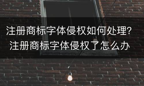 注册商标字体侵权如何处理？ 注册商标字体侵权了怎么办