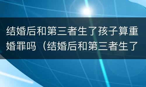 结婚后和第三者生了孩子算重婚罪吗（结婚后和第三者生了孩子算重婚罪吗判几年）
