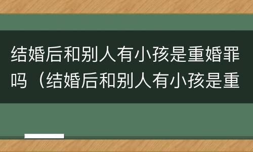 结婚后和别人有小孩是重婚罪吗（结婚后和别人有小孩是重婚罪吗知乎）