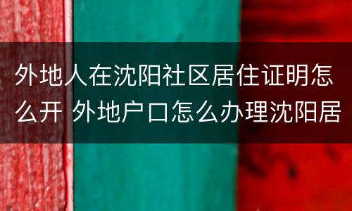 外地人在沈阳社区居住证明怎么开 外地户口怎么办理沈阳居住证