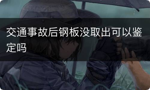 交通事故后钢板没取出可以鉴定吗