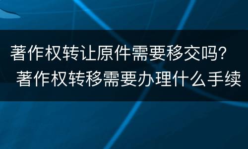 著作权转让原件需要移交吗？ 著作权转移需要办理什么手续