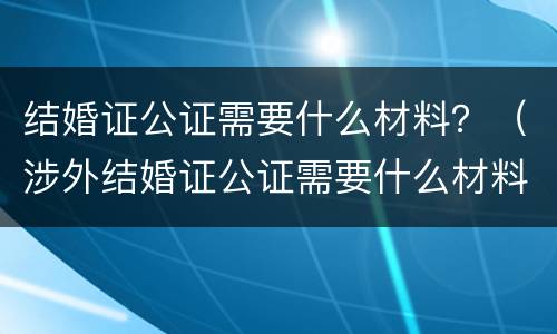 结婚证公证需要什么材料？（涉外结婚证公证需要什么材料）