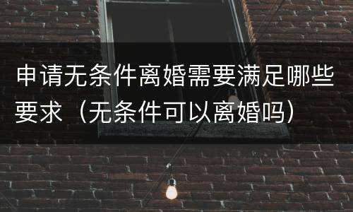 申请无条件离婚需要满足哪些要求（无条件可以离婚吗）