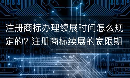 注册商标办理续展时间怎么规定的? 注册商标续展的宽限期为多久