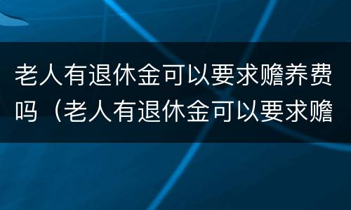 老人有退休金可以要求赡养费吗（老人有退休金可以要求赡养费吗合法吗）