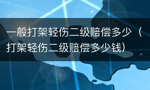 一般打架轻伤二级赔偿多少（打架轻伤二级赔偿多少钱）