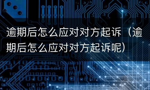 逾期后怎么应对对方起诉（逾期后怎么应对对方起诉呢）