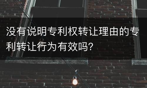 没有说明专利权转让理由的专利转让行为有效吗？