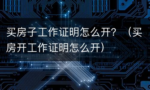 买房子工作证明怎么开？（买房开工作证明怎么开）