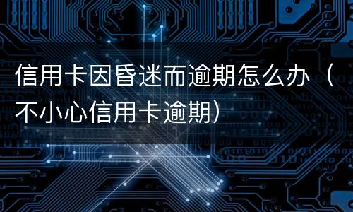 信用卡因昏迷而逾期怎么办（不小心信用卡逾期）