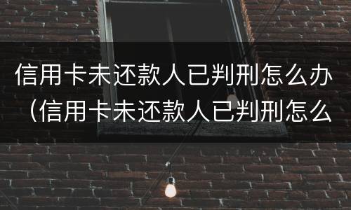 信用卡未还款人已判刑怎么办（信用卡未还款人已判刑怎么办呢）