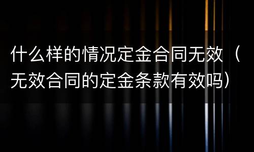 什么样的情况定金合同无效（无效合同的定金条款有效吗）