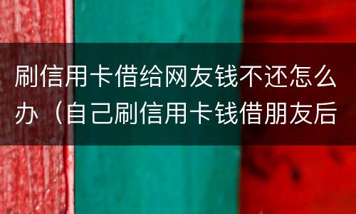 刷信用卡借给网友钱不还怎么办（自己刷信用卡钱借朋友后不还）