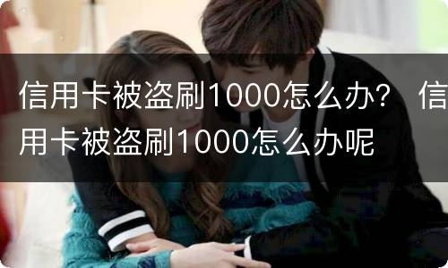 信用卡被盗刷1000怎么办？ 信用卡被盗刷1000怎么办呢