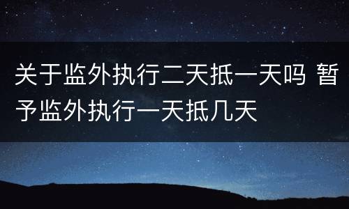 关于监外执行二天抵一天吗 暂予监外执行一天抵几天