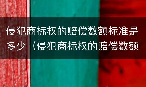侵犯商标权的赔偿数额标准是多少（侵犯商标权的赔偿数额标准是多少元）