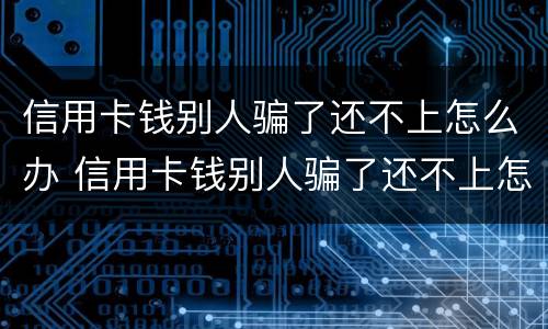 信用卡钱别人骗了还不上怎么办 信用卡钱别人骗了还不上怎么办呢