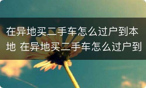 在异地买二手车怎么过户到本地 在异地买二手车怎么过户到本地上牌