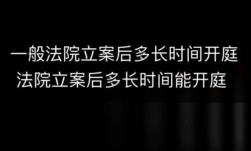 一般法院立案后多长时间开庭 法院立案后多长时间能开庭