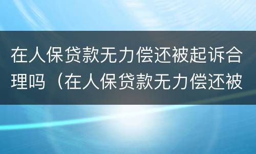 在人保贷款无力偿还被起诉合理吗（在人保贷款无力偿还被起诉合理吗怎么办）