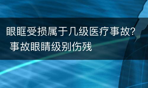 眼眶受损属于几级医疗事故？ 事故眼睛级别伤残