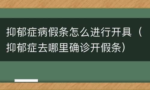 抑郁症病假条怎么进行开具（抑郁症去哪里确诊开假条）