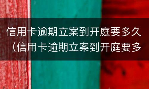 信用卡逾期立案到开庭要多久（信用卡逾期立案到开庭要多久时间）