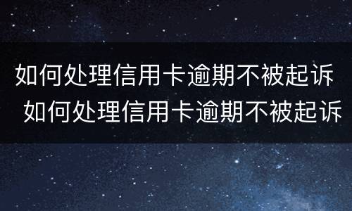 如何处理信用卡逾期不被起诉 如何处理信用卡逾期不被起诉呢