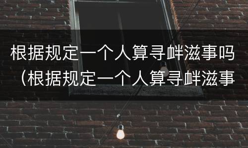 根据规定一个人算寻衅滋事吗（根据规定一个人算寻衅滋事吗为什么）
