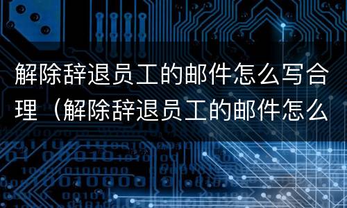 解除辞退员工的邮件怎么写合理（解除辞退员工的邮件怎么写合理一点）
