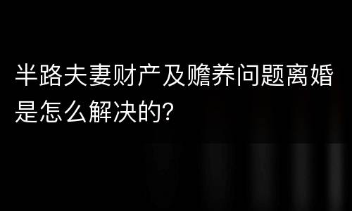 半路夫妻财产及赡养问题离婚是怎么解决的？