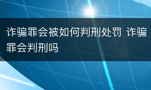 诈骗罪会被如何判刑处罚 诈骗罪会判刑吗