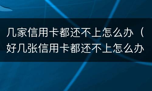 几家信用卡都还不上怎么办（好几张信用卡都还不上怎么办）