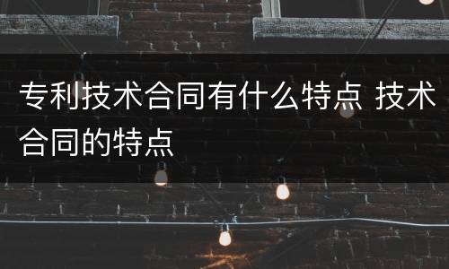 专利技术合同有什么特点 技术合同的特点