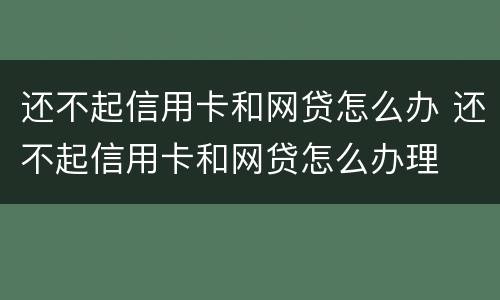 还不起信用卡和网贷怎么办 还不起信用卡和网贷怎么办理