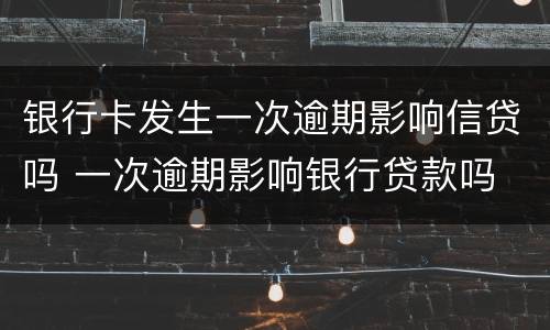 银行卡发生一次逾期影响信贷吗 一次逾期影响银行贷款吗