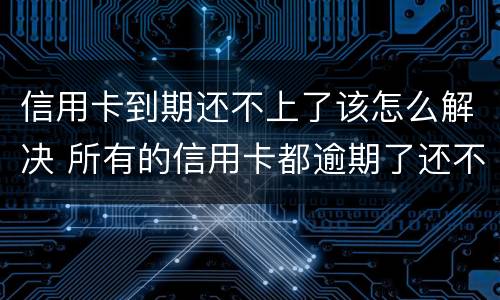 信用卡到期还不上了该怎么解决 所有的信用卡都逾期了还不上,怎么办