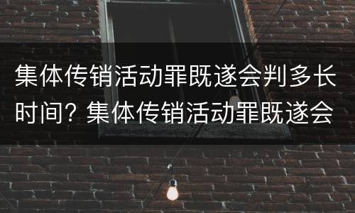 集体传销活动罪既遂会判多长时间? 集体传销活动罪既遂会判多长时间呢