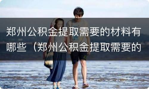郑州公积金提取需要的材料有哪些（郑州公积金提取需要的材料有哪些呢）