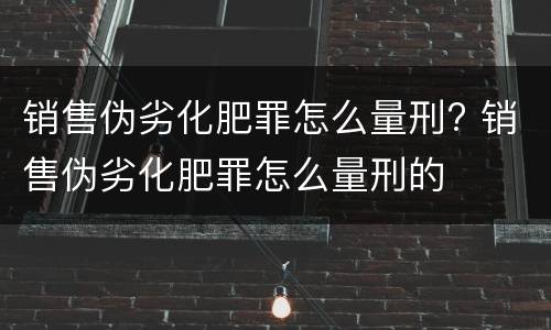 销售伪劣化肥罪怎么量刑? 销售伪劣化肥罪怎么量刑的