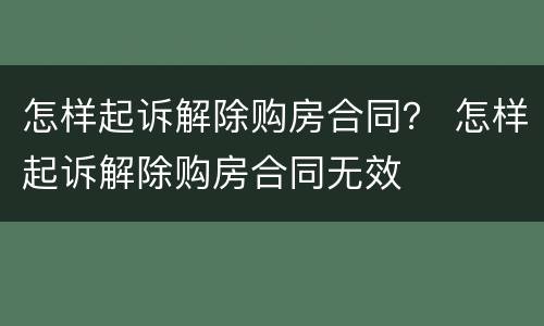 怎样起诉解除购房合同？ 怎样起诉解除购房合同无效