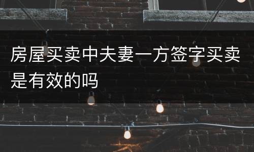 房屋买卖中夫妻一方签字买卖是有效的吗