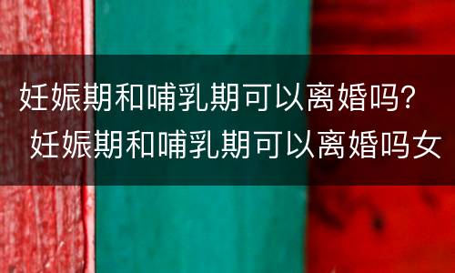 妊娠期和哺乳期可以离婚吗？ 妊娠期和哺乳期可以离婚吗女性