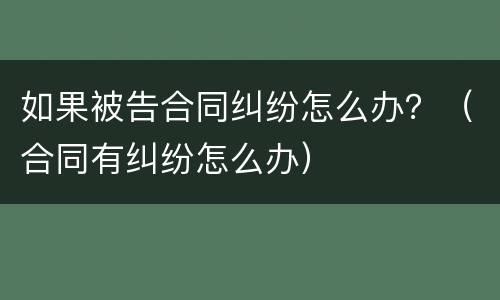 如果被告合同纠纷怎么办？（合同有纠纷怎么办）