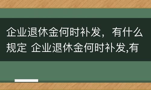 企业退休金何时补发，有什么规定 企业退休金何时补发,有什么规定嘛
