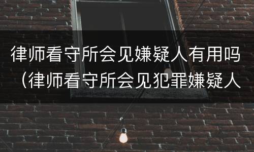 律师看守所会见嫌疑人有用吗（律师看守所会见犯罪嫌疑人注意事项）