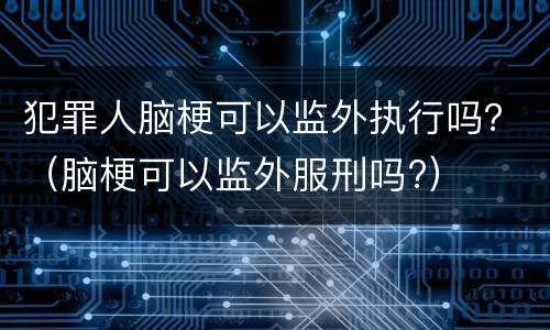 犯罪人脑梗可以监外执行吗？（脑梗可以监外服刑吗?）